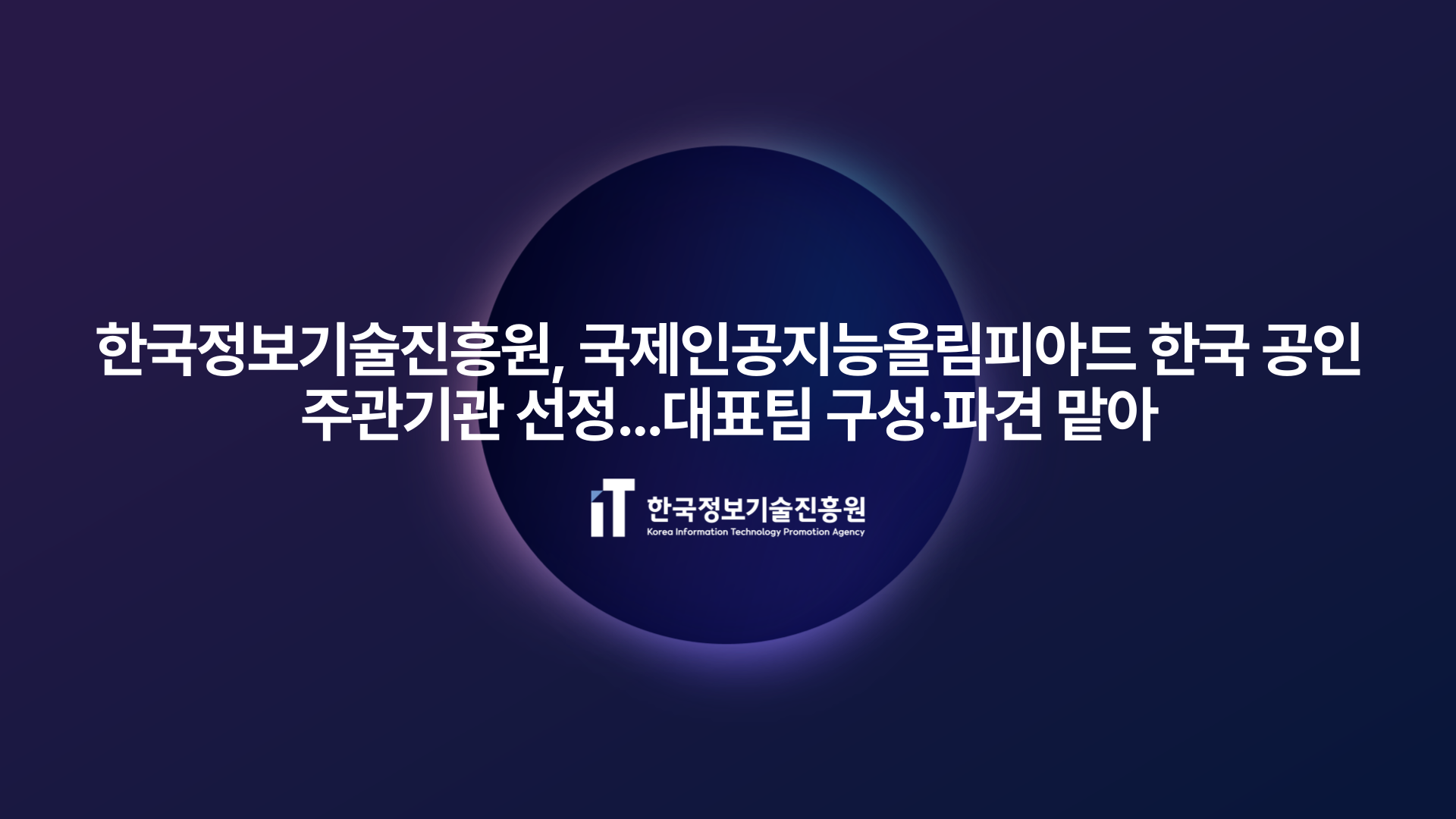 한국정보기술진흥원, 국제인공지능올림피아드 한국 공인 주관기관 선정…대표팀 구성·파견 맡아